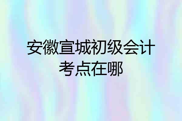 安徽宣城初级会计考点在哪