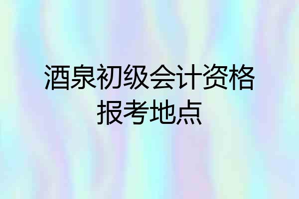 酒泉初级会计资格报考地点
