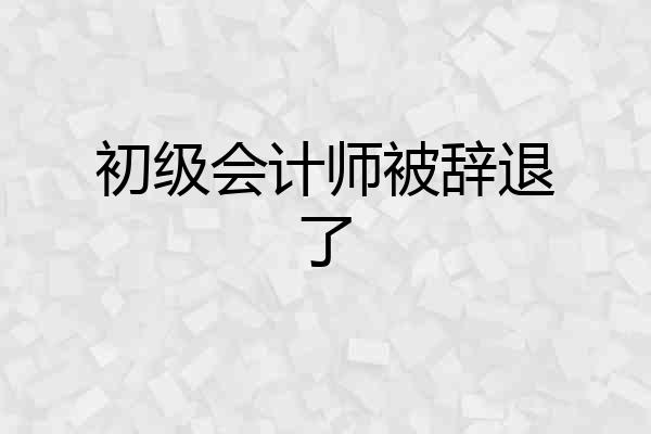 初级会计师被辞退了