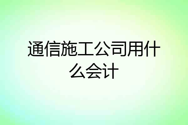 通信施工公司用什么会计