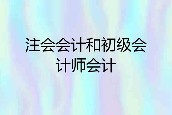 注会会计和初级会计师会计
