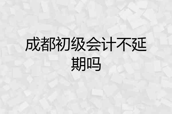 成都初级会计不延期吗