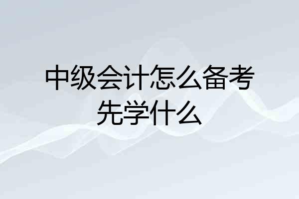 中级会计怎么备考先学什么