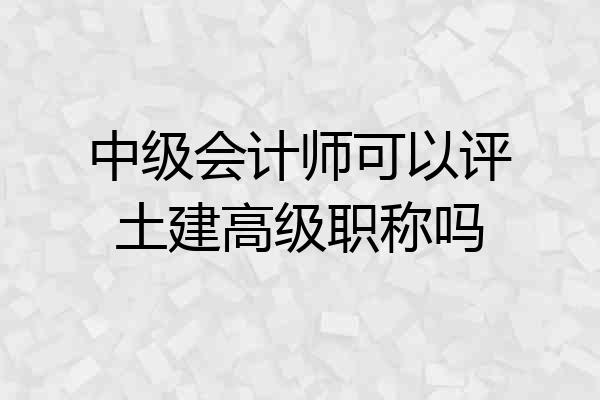 中级会计师可以评土建高级职称吗