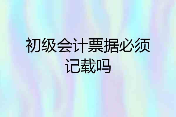 初级会计票据必须记载吗