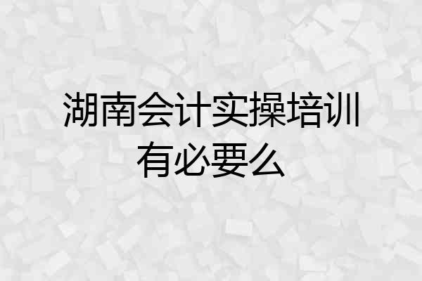 湖南会计实操培训有必要么