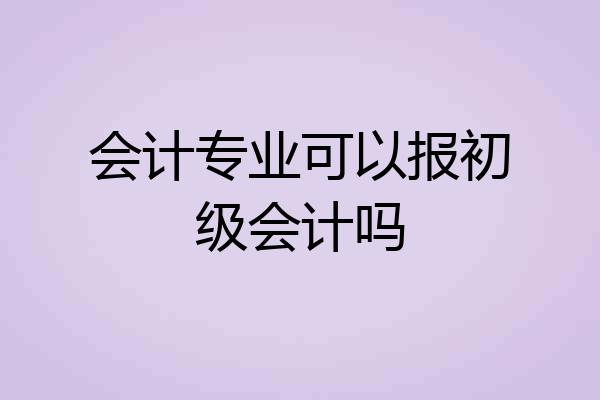 会计专业可以报初级会计吗