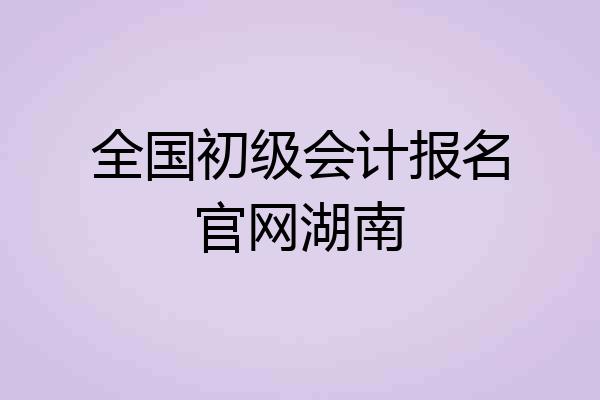全国初级会计报名官网湖南