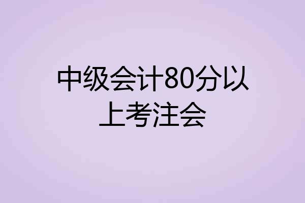 中级会计80分以上考注会