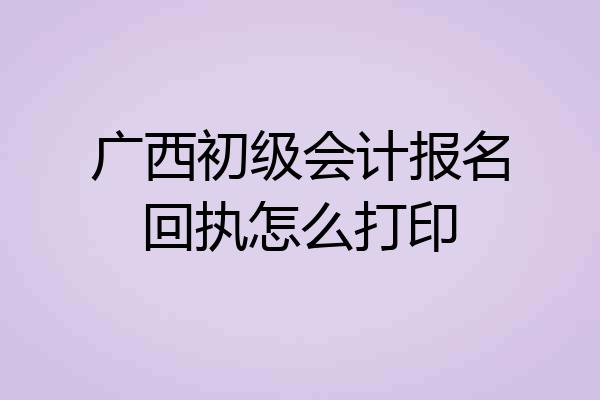 广西初级会计报名回执怎么打印