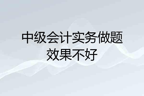 中级会计实务做题效果不好