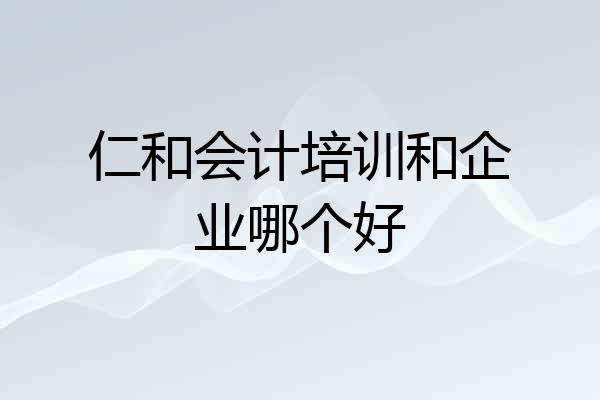 仁和会计培训和企业哪个好