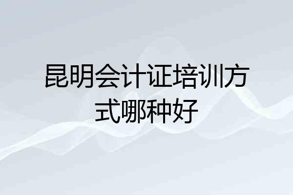 昆明会计证培训方式哪种好
