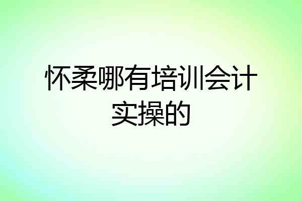 怀柔哪有培训会计实操的