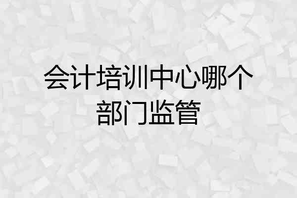 会计培训中心哪个部门监管