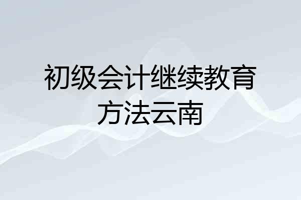 初级会计继续教育方法云南