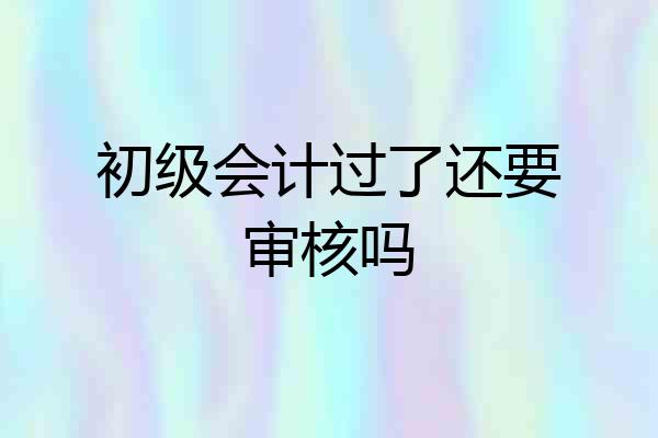 初级会计过了还要审核吗