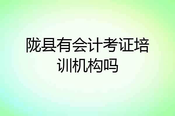 陇县有会计考证培训机构吗