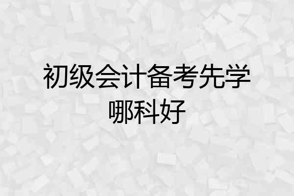 初级会计备考先学哪科好