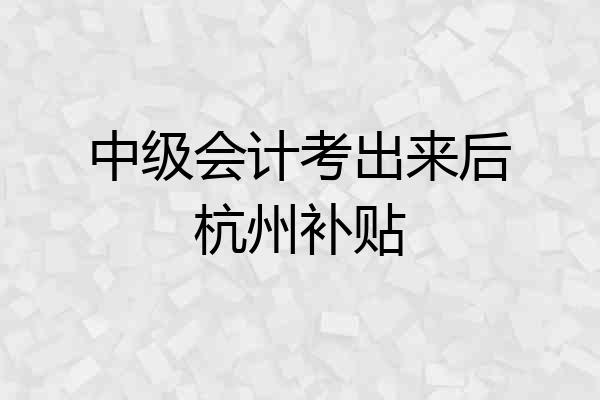 中级会计考出来后杭州补贴