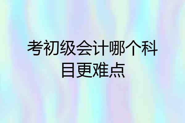 考初级会计哪个科目更难点