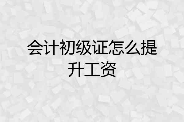会计初级证怎么提升工资
