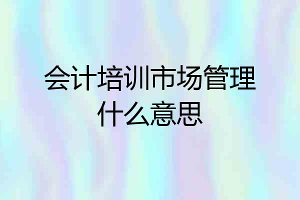 会计培训市场管理什么意思