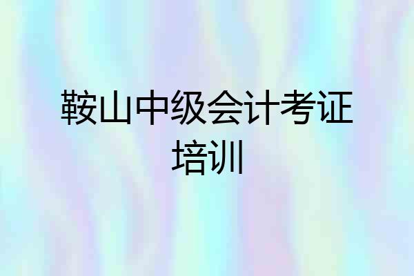 鞍山中级会计考证培训