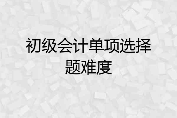 初级会计单项选择题难度