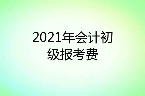 2021年会计初级报考费