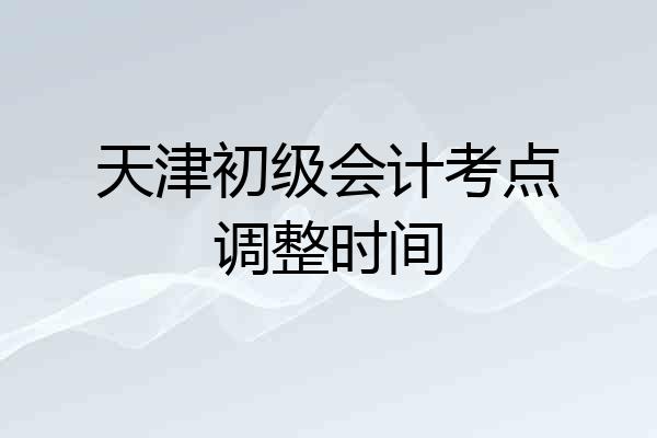天津初级会计考点调整时间