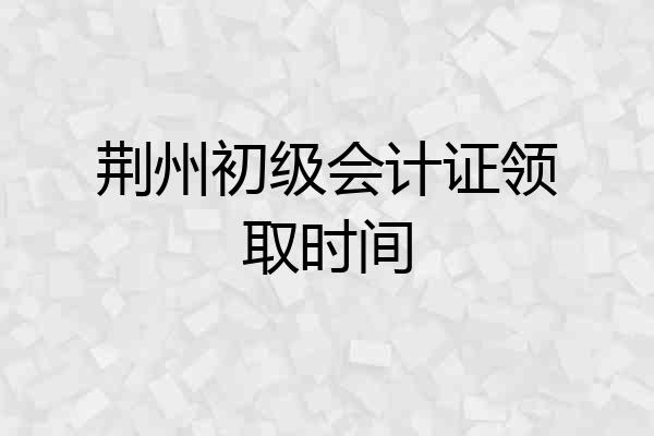 荆州初级会计证领取时间