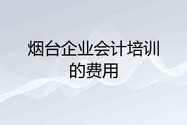 烟台企业会计培训的费用