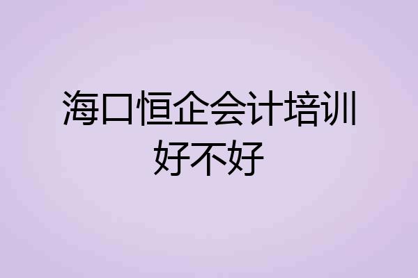 海口恒企会计培训好不好