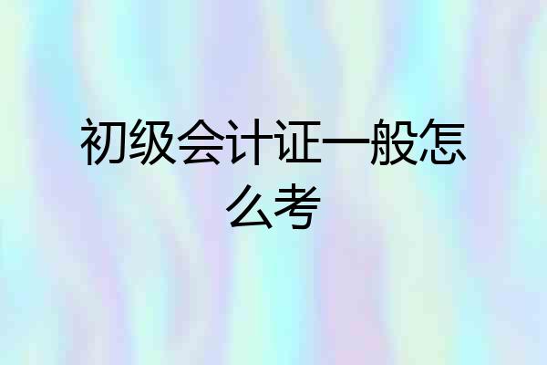初级会计证一般怎么考