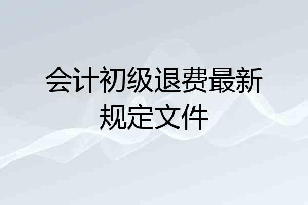 会计初级退费最新规定文件