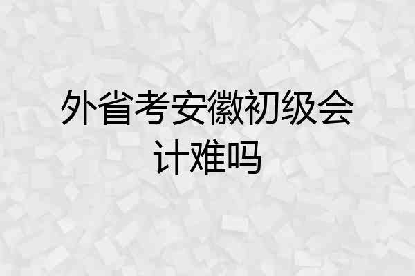 外省考安徽初级会计难吗