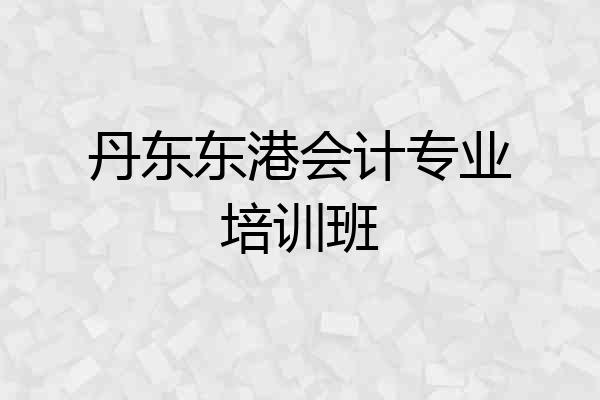 丹东东港会计专业培训班