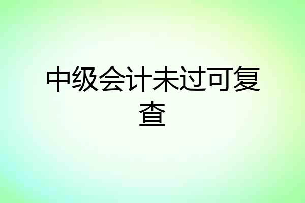 中级会计未过可复查