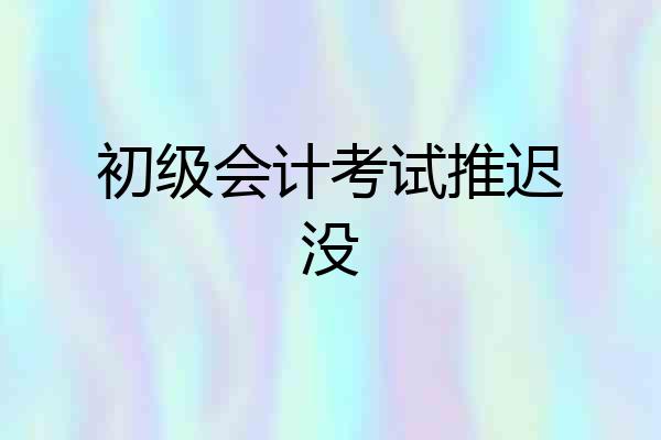 初级会计考试推迟没