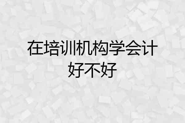 在培训机构学会计好不好