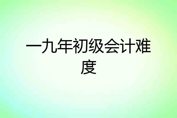 一九年初级会计难度