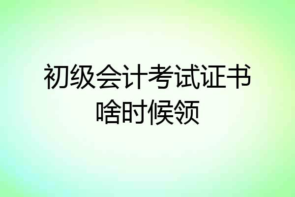 初级会计考试证书啥时候领
