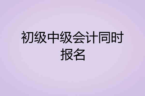 初级中级会计同时报名