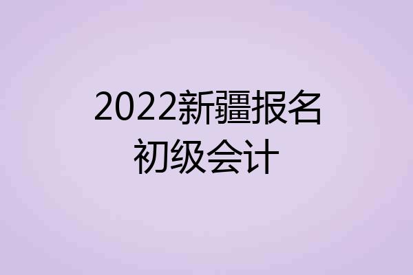 2022新疆报名初级会计