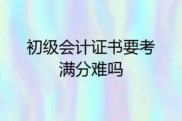初级会计证书要考满分难吗
