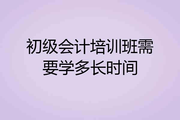 初级会计培训班需要学多长时间