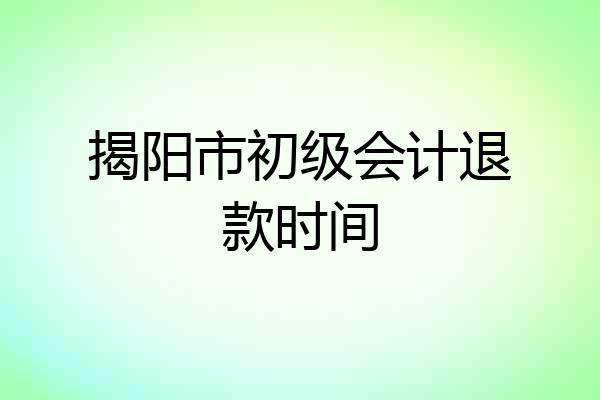 揭阳市初级会计退款时间