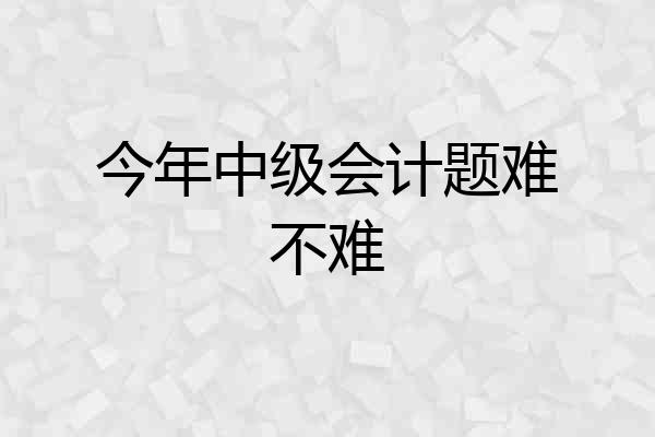 今年中级会计题难不难