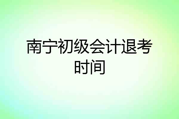 南宁初级会计退考时间